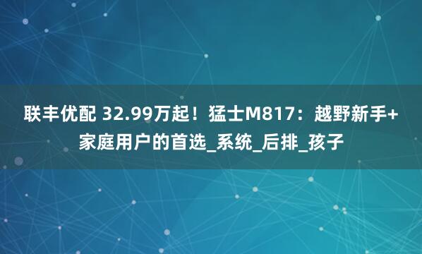联丰优配 32.99万起！猛士M817：越野新手+家庭用户的首选_系统_后排_孩子